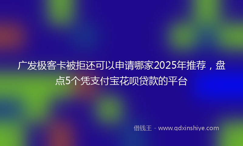 广发极客卡被拒还可以申请哪家2025年推荐，盘点5个凭支付宝花呗贷款的平台