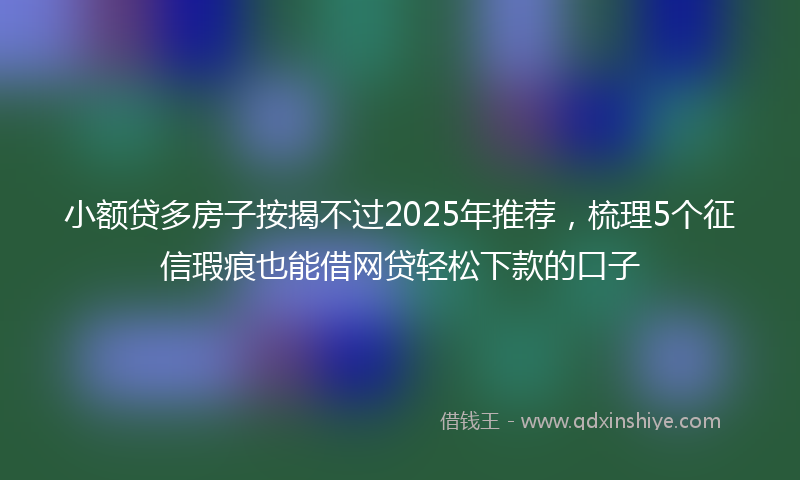 小额贷多房子按揭不过2025年推荐，梳理5个征信瑕疵也能借网贷轻松下款的口子