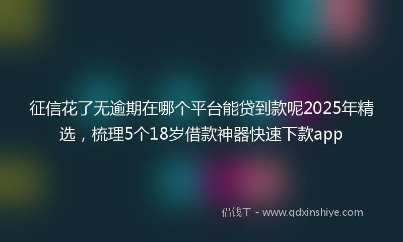 征信花了无逾期在哪个平台能贷到款呢2025年精选，梳理5个18岁借款神器快速下款app