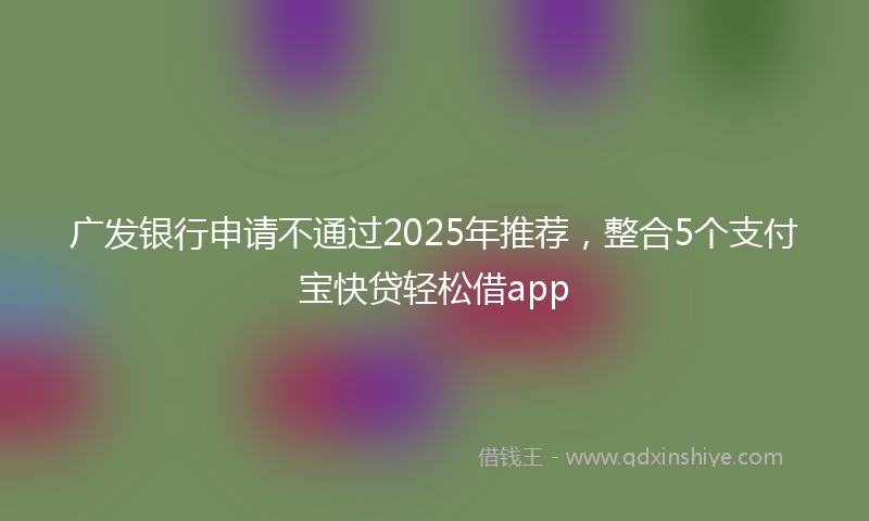 广发银行申请不通过2025年推荐，整合5个支付宝快贷轻松借app