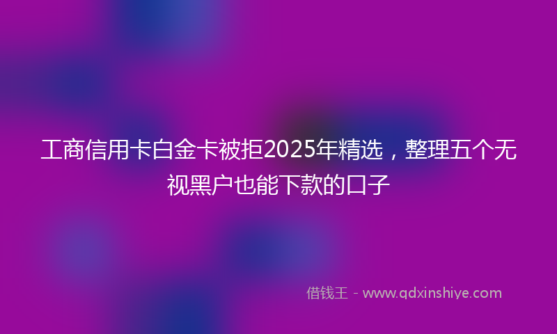 工商信用卡白金卡被拒2025年精选，整理五个无视黑户也能下款的口子