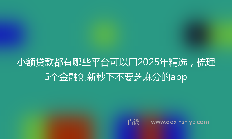 小额贷款都有哪些平台可以用2025年精选，梳理5个金融创新秒下不要芝麻分的app