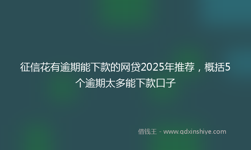征信花有逾期能下款的网贷2025年推荐，概括5个逾期太多能下款口子