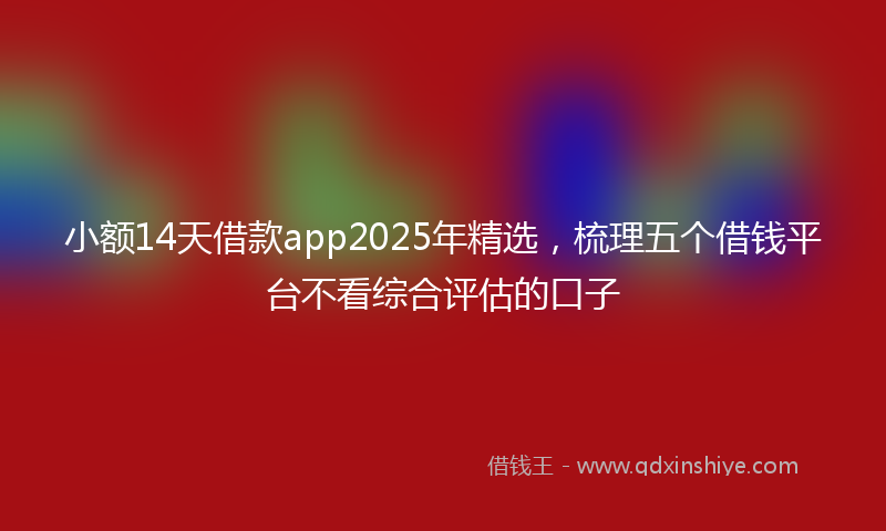 小额14天借款app2025年精选，梳理五个借钱平台不看综合评估的口子