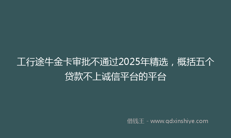 工行途牛金卡审批不通过2025年精选，概括五个贷款不上诚信平台的平台