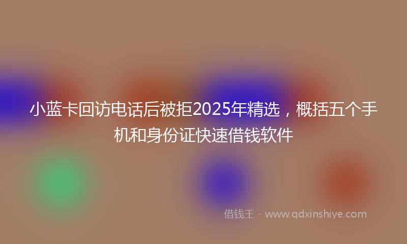 小蓝卡回访电话后被拒2025年精选，概括五个手机和身份证快速借钱软件