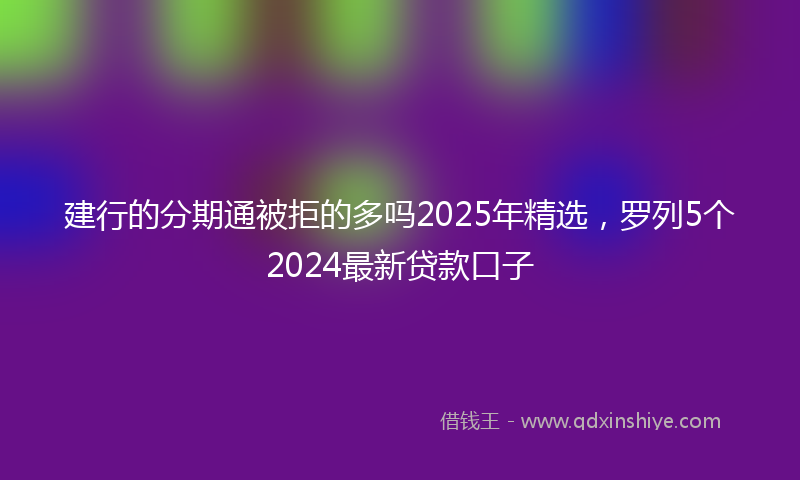建行的分期通被拒的多吗2025年精选，罗列5个2024最新贷款口子