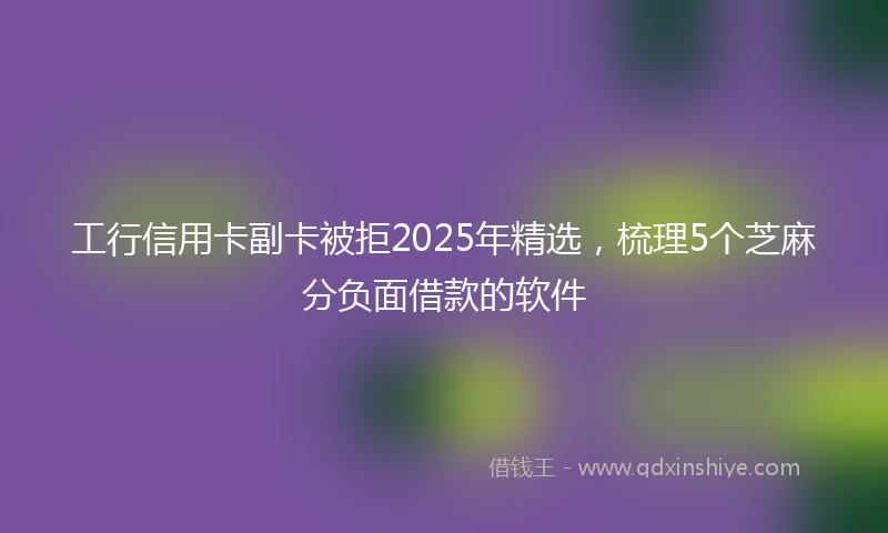 工行信用卡副卡被拒2025年精选，梳理5个芝麻分负面借款的软件