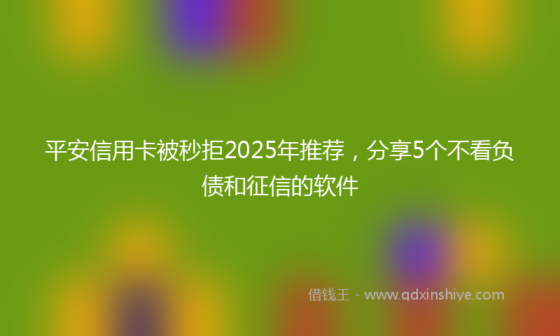 平安信用卡被秒拒2025年推荐，分享5个不看负债和征信的软件