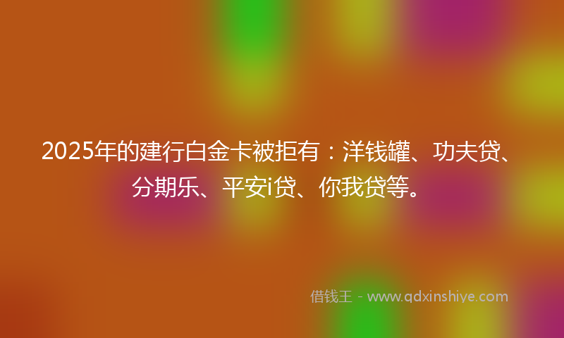 2025年的建行白金卡被拒有：洋钱罐、功夫贷、分期乐、平安i贷、你我贷等。