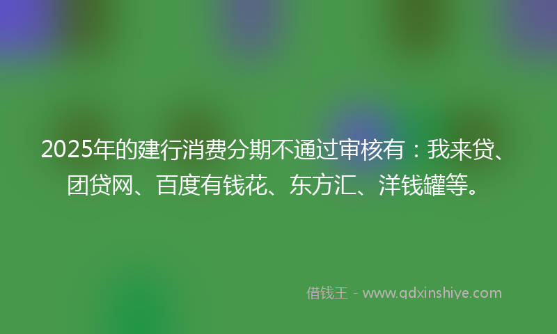 2025年的建行消费分期不通过审核有：我来贷、团贷网、百度有钱花、东方汇、洋钱罐等。