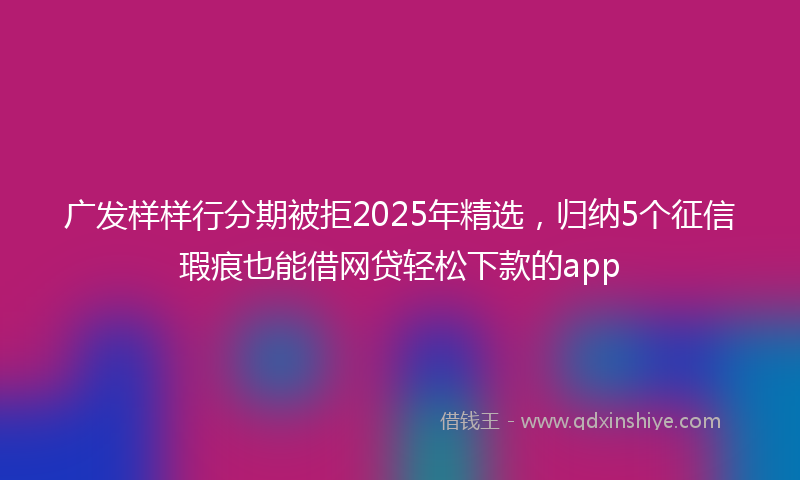 广发样样行分期被拒2025年精选，归纳5个征信瑕疵也能借网贷轻松下款的app