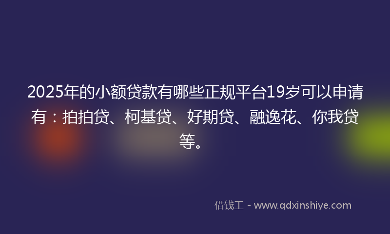 2025年的小额贷款有哪些正规平台19岁可以申请有：拍拍贷、柯基贷、好期贷、融逸花、你我贷等。