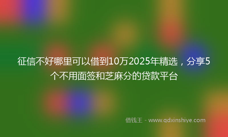 征信不好哪里可以借到10万2025年精选，分享5个不用面签和芝麻分的贷款平台