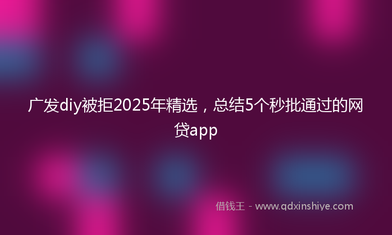 广发diy被拒2025年精选，总结5个秒批通过的网贷app