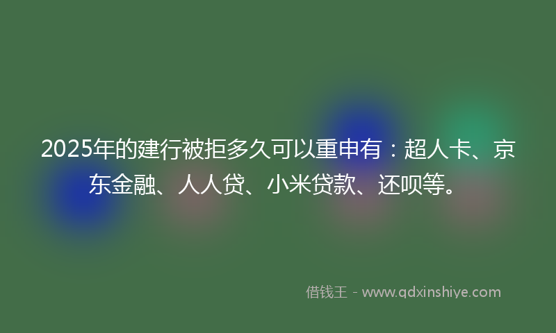 2025年的建行被拒多久可以重申有：超人卡、京东金融、人人贷、小米贷款、还呗等。