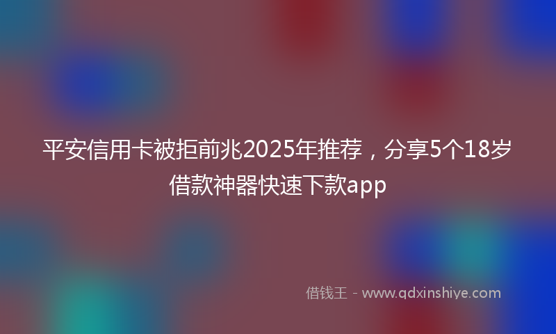 平安信用卡被拒前兆2025年推荐，分享5个18岁借款神器快速下款app