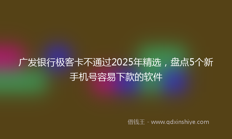 广发银行极客卡不通过2025年精选，盘点5个新手机号容易下款的软件