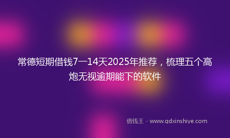 常德短期借钱7一14天2025年推荐，梳理五个高炮无视逾期能下的软件