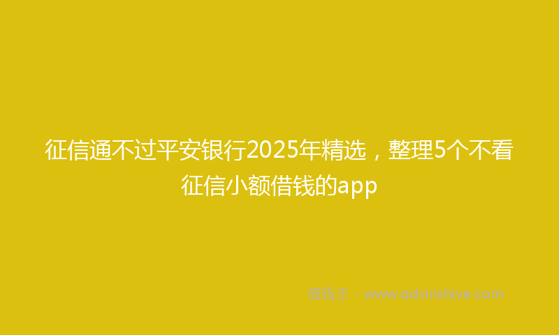 征信通不过平安银行2025年精选，整理5个不看征信小额借钱的app