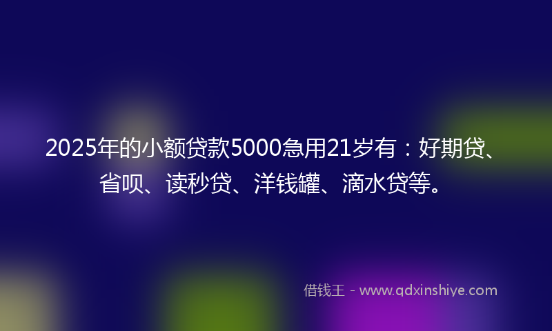 2025年的小额贷款5000急用21岁有：好期贷、省呗、读秒贷、洋钱罐、滴水贷等。