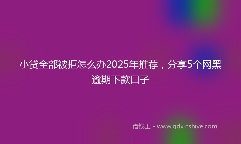 小贷全部被拒怎么办2025年推荐，分享5个网黑逾期下款口子