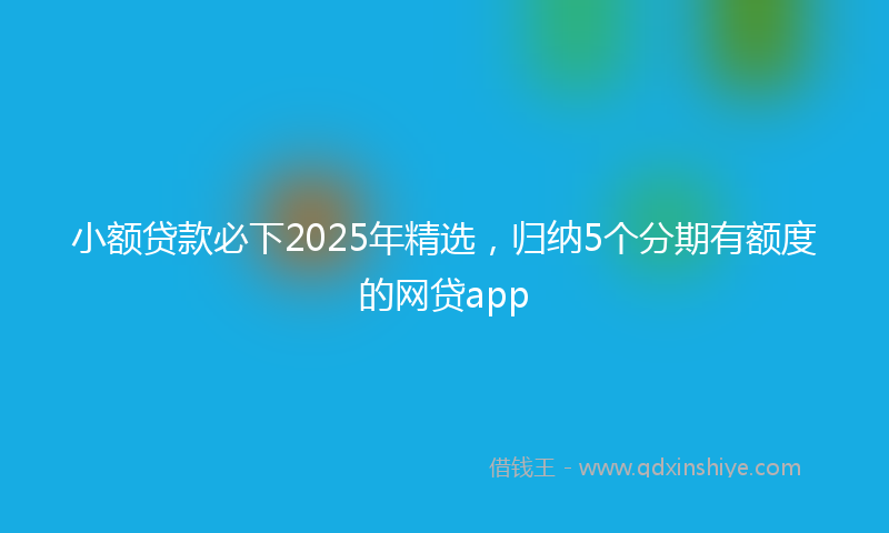 小额贷款必下2025年精选，归纳5个分期有额度的网贷app