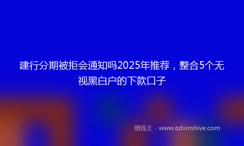 建行分期被拒会通知吗2025年推荐，整合5个无视黑白户的下款口子