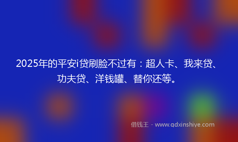 2025年的平安i贷刷脸不过有：超人卡、我来贷、功夫贷、洋钱罐、替你还等。