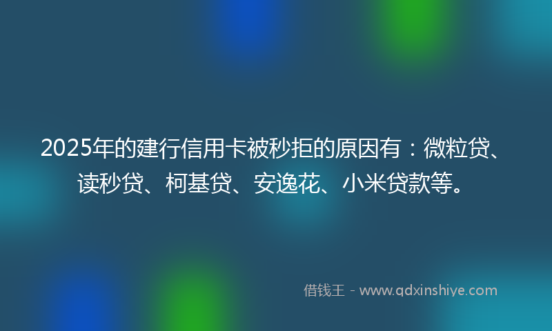 2025年的建行信用卡被秒拒的原因有：微粒贷、读秒贷、柯基贷、安逸花、小米贷款等。