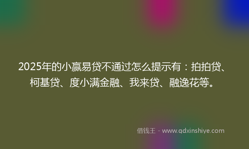 2025年的小赢易贷不通过怎么提示有：拍拍贷、柯基贷、度小满金融、我来贷、融逸花等。
