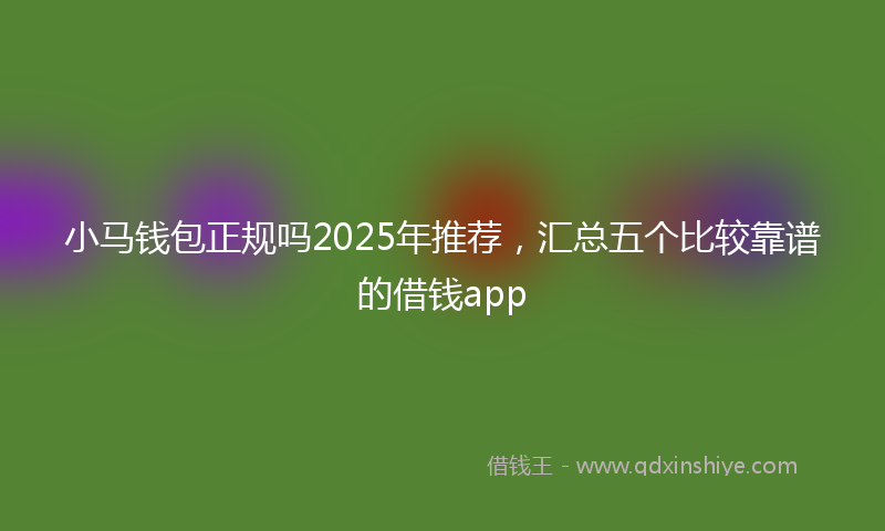 小马钱包正规吗2025年推荐，汇总五个比较靠谱的借钱app