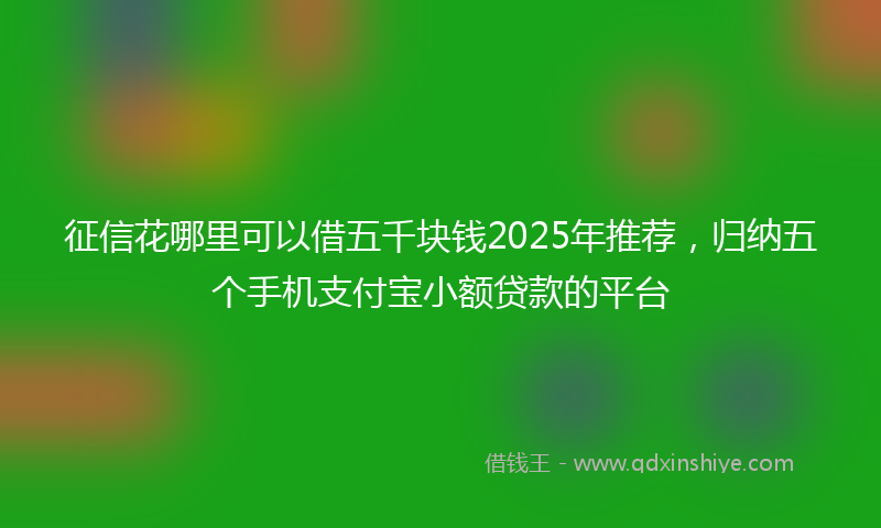 征信花哪里可以借五千块钱2025年推荐，归纳五个手机支付宝小额贷款的平台