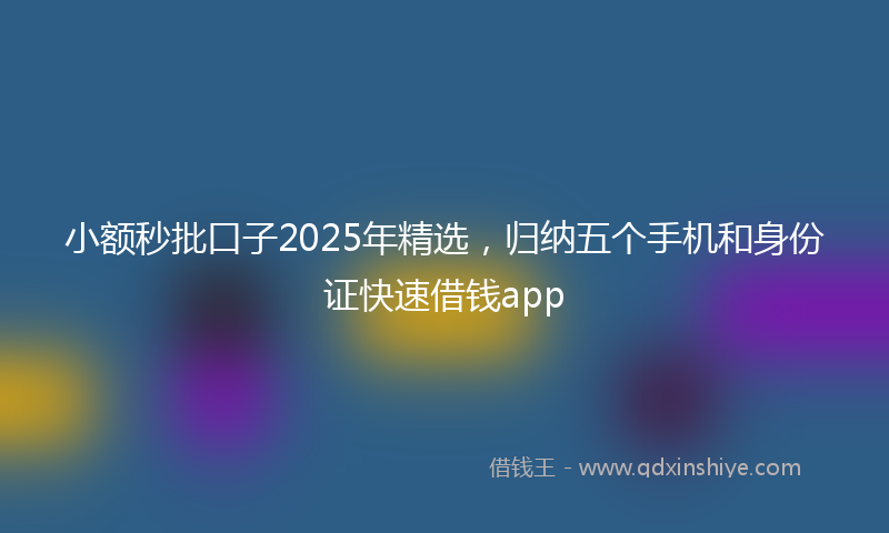 小额秒批口子2025年精选，归纳五个手机和身份证快速借钱app