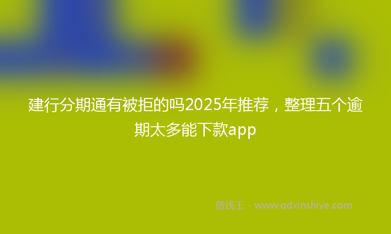 建行分期通有被拒的吗2025年推荐，整理五个逾期太多能下款app