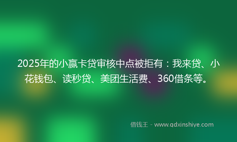 2025年的小赢卡贷审核中点被拒有：我来贷、小花钱包、读秒贷、美团生活费、360借条等。