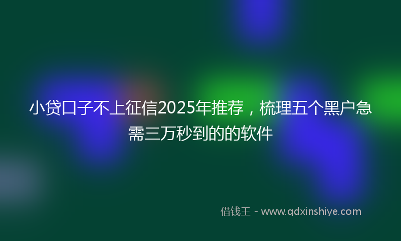 小贷口子不上征信2025年推荐，梳理五个黑户急需三万秒到的的软件