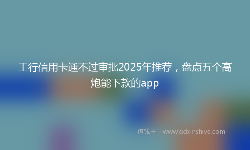 工行信用卡通不过审批2025年推荐，盘点五个高炮能下款的app