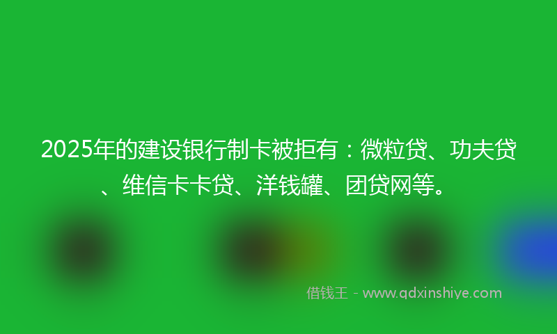 2025年的建设银行制卡被拒有：微粒贷、功夫贷、维信卡卡贷、洋钱罐、团贷网等。