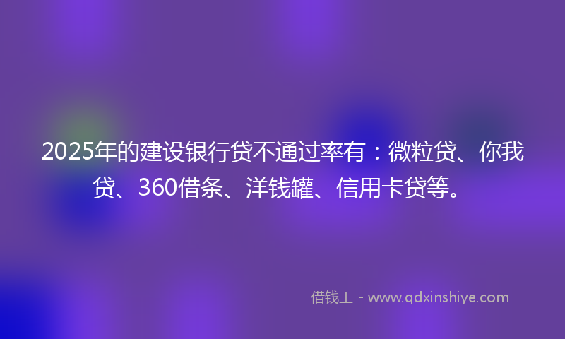 2025年的建设银行贷不通过率有：微粒贷、你我贷、360借条、洋钱罐、信用卡贷等。