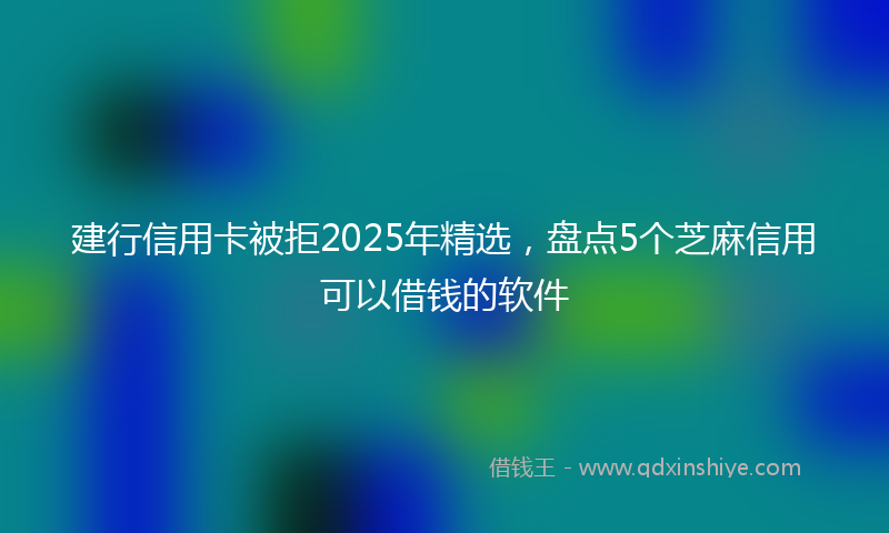 建行信用卡被拒2025年精选，盘点5个芝麻信用可以借钱的软件