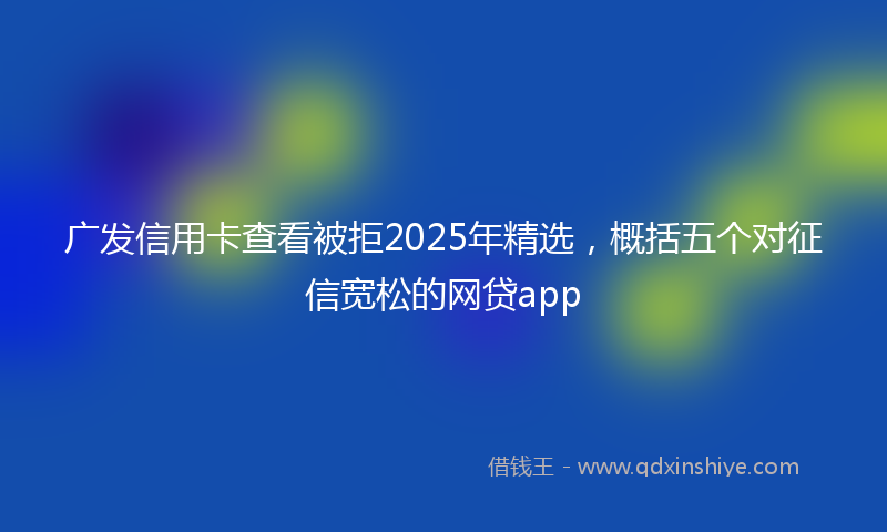 广发信用卡查看被拒2025年精选，概括五个对征信宽松的网贷app