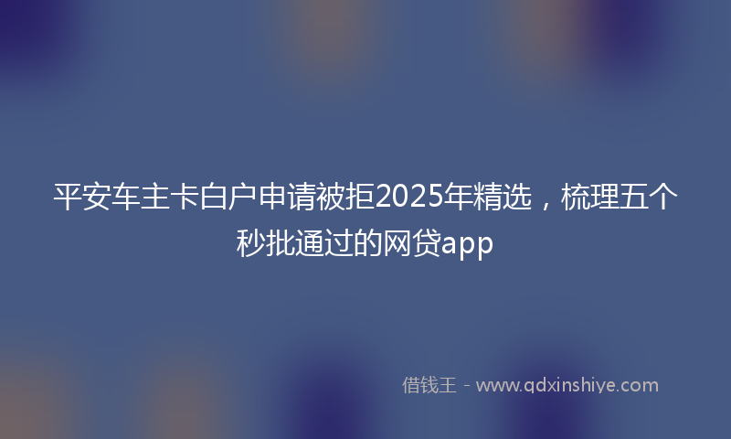 平安车主卡白户申请被拒2025年精选，梳理五个秒批通过的网贷app
