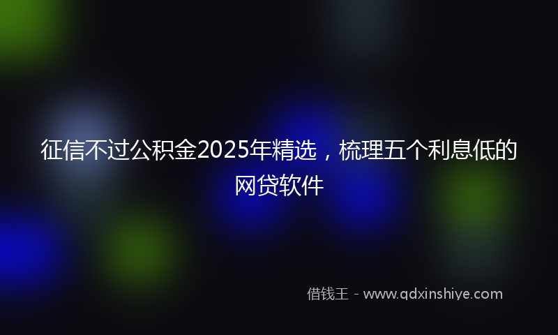 征信不过公积金2025年精选，梳理五个利息低的网贷软件