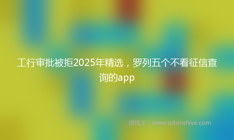 工行审批被拒2025年精选，罗列五个不看征信查询的app
