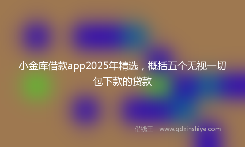 小金库借款app2025年精选，概括五个无视一切包下款的贷款