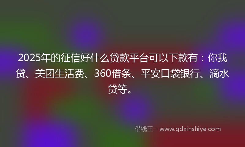 2025年的征信好什么贷款平台可以下款有：你我贷、美团生活费、360借条、平安口袋银行、滴水贷等。