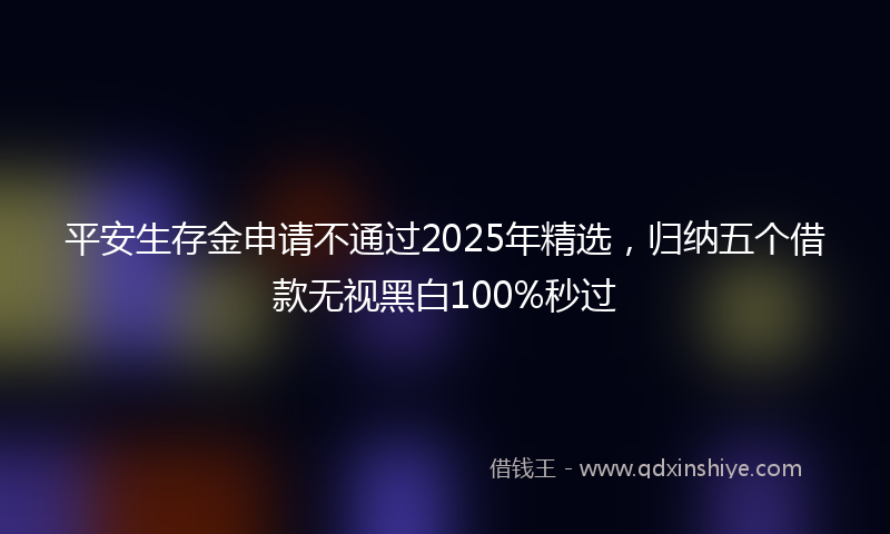平安生存金申请不通过2025年精选，归纳五个借款无视黑白100%秒过
