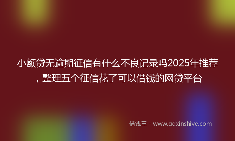 小额贷无逾期征信有什么不良记录吗2025年推荐，整理五个征信花了可以借钱的网贷平台