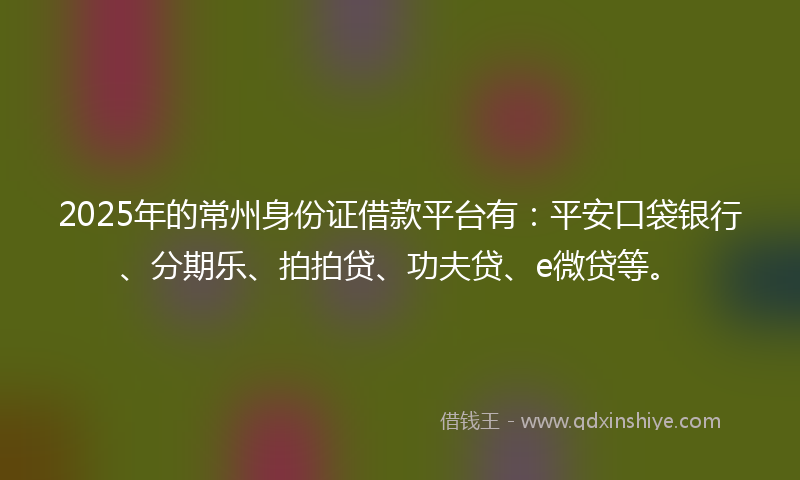 2025年的常州身份证借款平台有：平安口袋银行、分期乐、拍拍贷、功夫贷、e微贷等。
